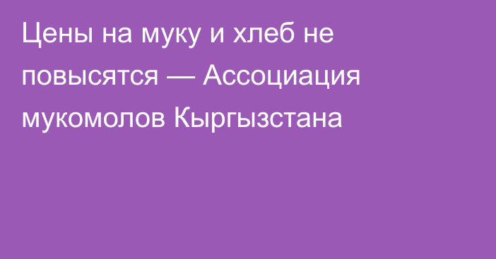 Цены на муку и хлеб не повысятся — Ассоциация мукомолов Кыргызстана