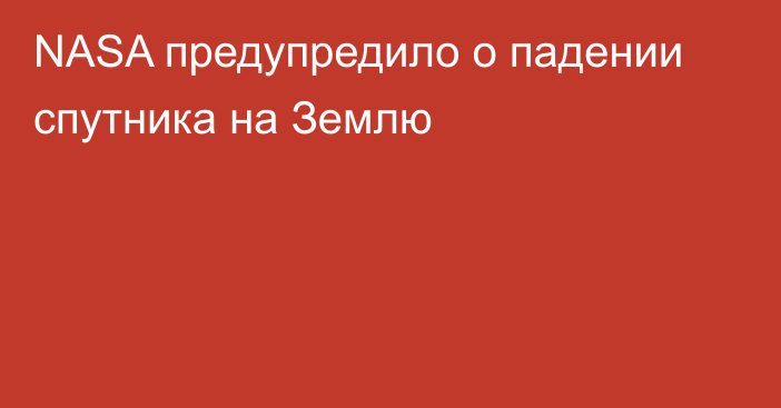 NASA предупредило о падении спутника на Землю