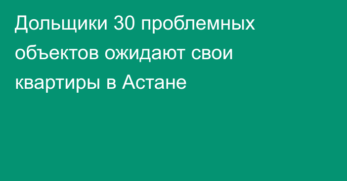 Дольщики 30 проблемных объектов ожидают свои квартиры в Астане