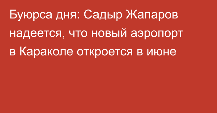 Буюрса дня: Садыр Жапаров надеется, что новый аэропорт в Караколе откроется в июне