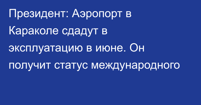 Президент: Аэропорт в Караколе сдадут в эксплуатацию в июне. Он получит статус международного