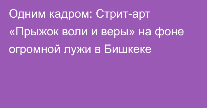 Одним кадром: Стрит-арт «Прыжок воли и веры» на фоне огромной лужи в Бишкеке