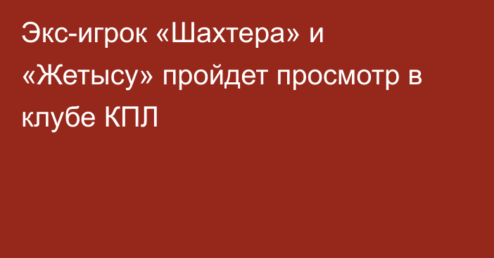 Экс-игрок «Шахтера» и «Жетысу» пройдет просмотр в клубе КПЛ