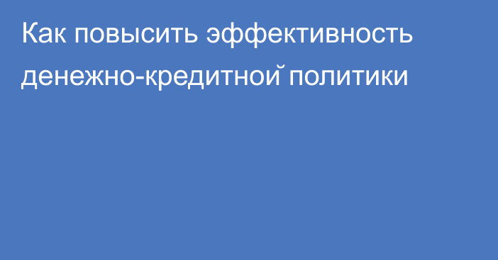 Как повысить эффективность денежно-кредитной политики