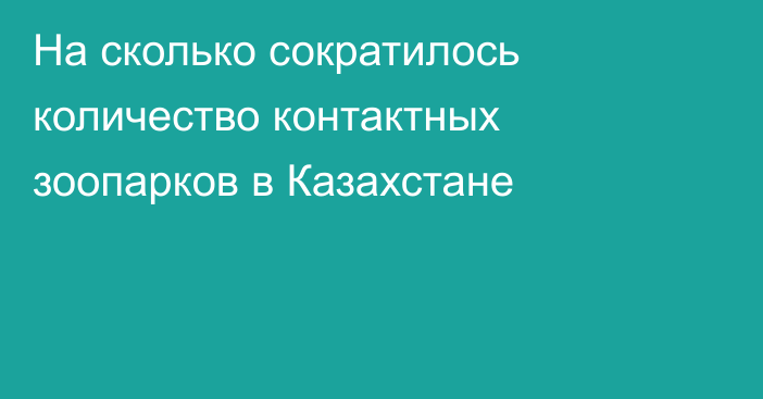 На сколько сократилось количество контактных зоопарков в Казахстане