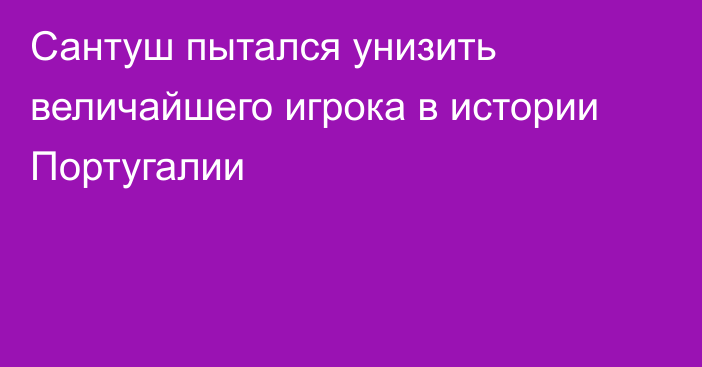 Сантуш пытался унизить величайшего игрока в истории Португалии