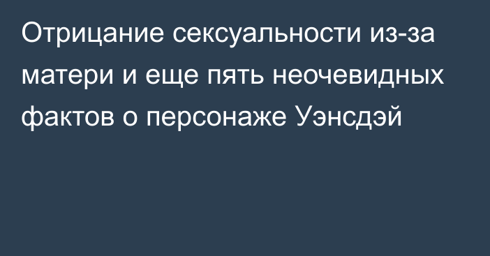 Отрицание сексуальности из-за матери и еще пять неочевидных фактов о персонаже Уэнсдэй