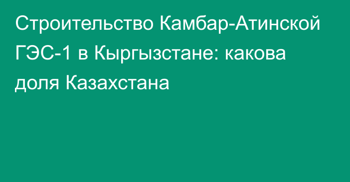 Строительство Камбар-Атинской ГЭС-1 в Кыргызстане: какова доля Казахстана