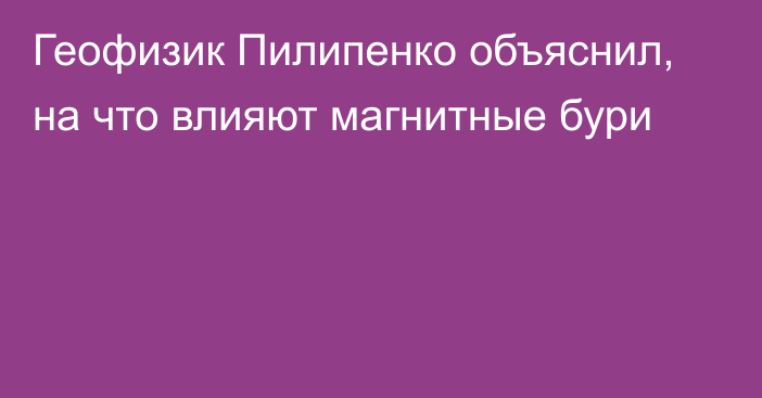 Геофизик Пилипенко объяснил, на что влияют магнитные бури