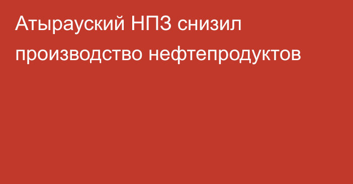 Атырауский НПЗ снизил производство нефтепродуктов