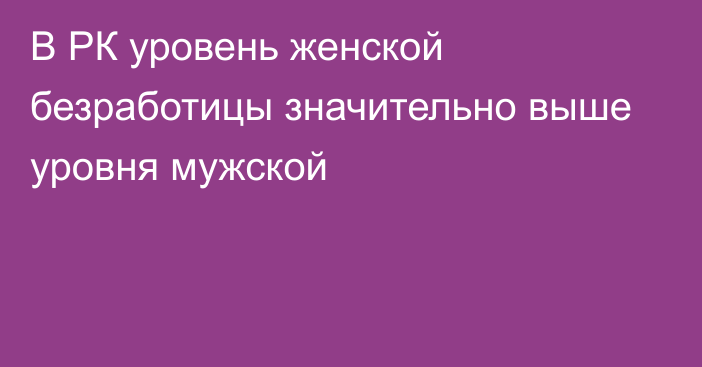 В РК уровень женской безработицы значительно выше уровня мужской