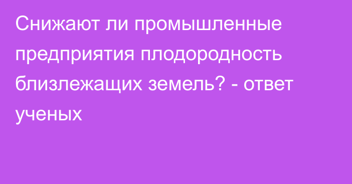 Снижают ли промышленные предприятия плодородность близлежащих земель? - ответ ученых