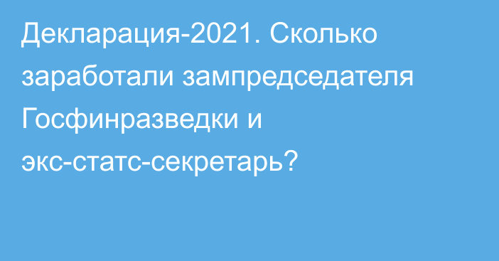 Декларация-2021. Сколько заработали зампредседателя Госфинразведки и экс-статс-секретарь?