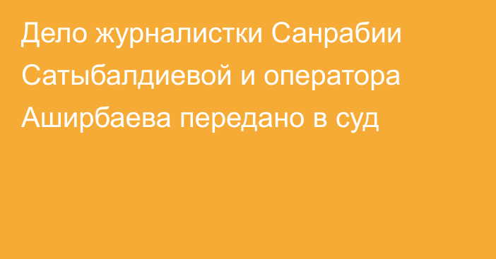 Дело журналистки Санрабии Сатыбалдиевой и оператора Аширбаева передано в суд