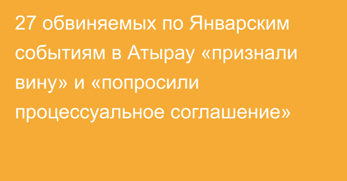 27 обвиняемых по Январским событиям в Атырау «признали вину» и «попросили процессуальное соглашение»