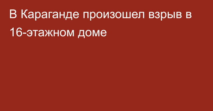 В Караганде произошел взрыв в 16-этажном доме