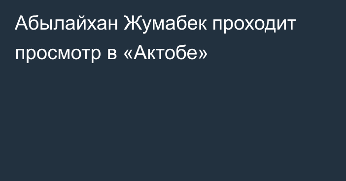 Абылайхан Жумабек проходит просмотр в «Актобе»