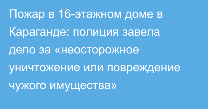 Пожар в 16-этажном доме в Караганде: полиция завела дело за «неосторожное уничтожение или повреждение чужого имущества»