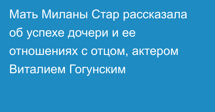 Мать Миланы Стар рассказала об успехе дочери и ее отношениях с отцом, актером Виталием Гогунским