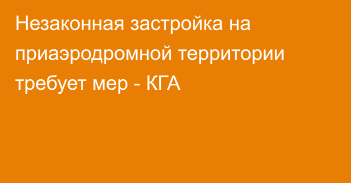 Незаконная застройка на приаэродромной территории требует мер - КГА