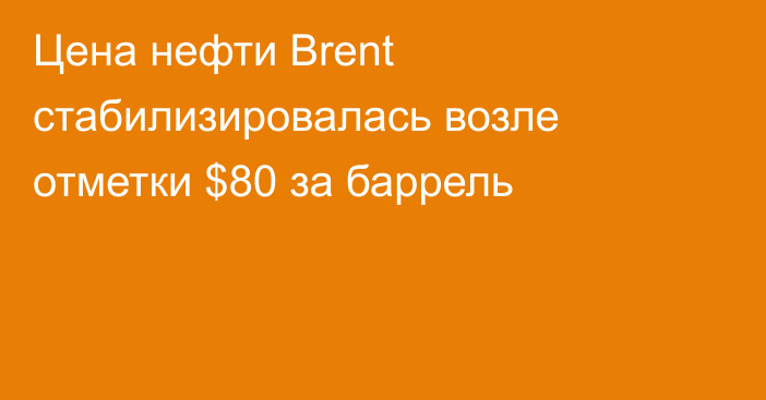 Цена нефти Brent стабилизировалась возле отметки $80 за баррель