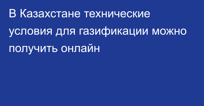 В Казахстане технические условия для газификации можно получить онлайн