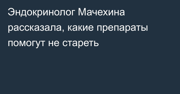 Эндокринолог Мачехина рассказала, какие препараты помогут не стареть