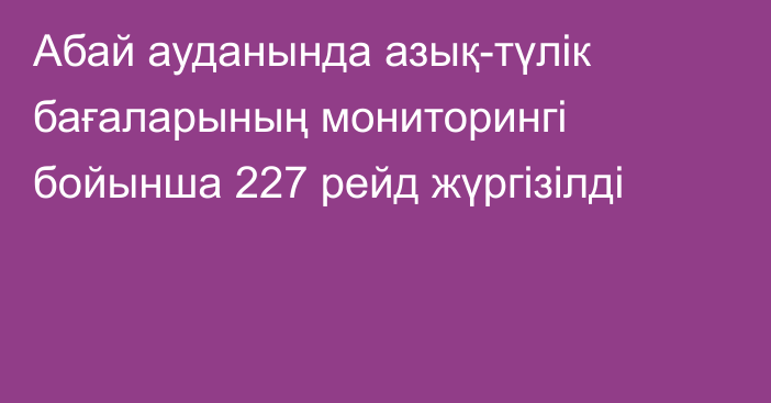 Абай ауданында азық-түлік бағаларының мониторингі бойынша 227 рейд жүргізілді