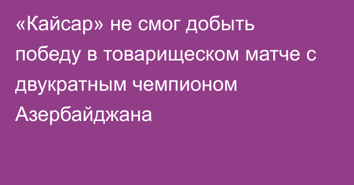 «Кайсар» не смог добыть победу в товарищеском матче с двукратным чемпионом Азербайджана