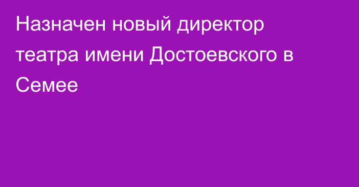 Назначен новый директор театра имени Достоевского в Семее