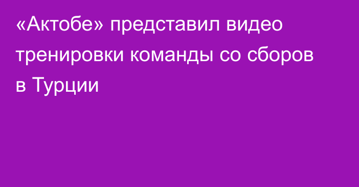 «Актобе» представил видео тренировки команды со сборов в Турции