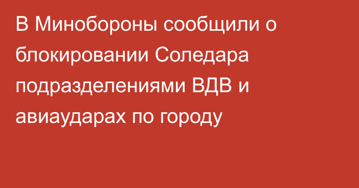 В Минобороны сообщили о блокировании Соледара подразделениями ВДВ и авиаударах по городу