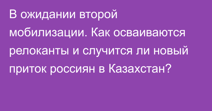 В ожидании второй мобилизации. Как осваиваются релоканты и случится ли новый приток россиян в Казахстан?