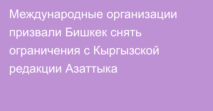 Международные организации призвали Бишкек снять ограничения с Кыргызской редакции Азаттыка