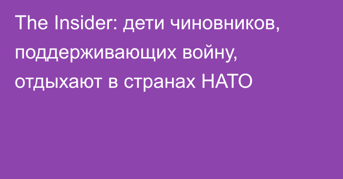 The Insider: дети чиновников, поддерживающих войну, отдыхают в странах НАТО