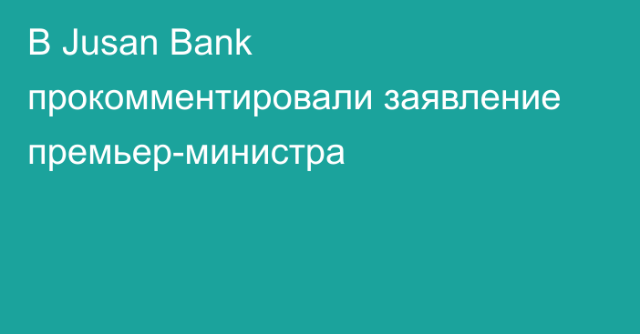 В Jusan Bank прокомментировали заявление премьер-министра