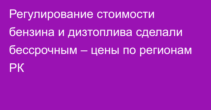 Регулирование стоимости бензина и дизтоплива сделали бессрочным – цены по регионам РК