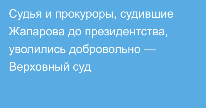 Судья и прокуроры, судившие Жапарова до президентства, уволились добровольно — Верховный суд