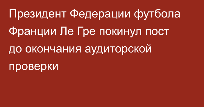 Президент Федерации футбола Франции Ле Гре покинул пост до окончания аудиторской проверки