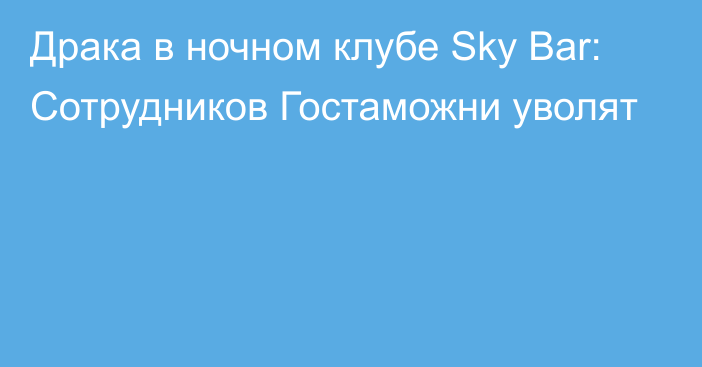 Драка в ночном клубе Sky Bar: Сотрудников Гостаможни уволят