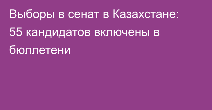 Выборы в сенат в Казахстане: 55 кандидатов включены в бюллетени