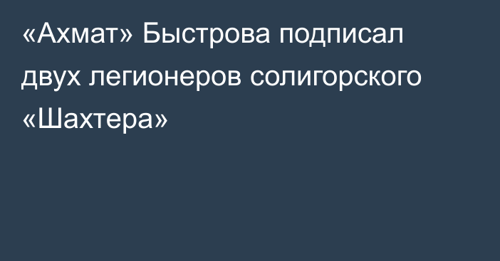 «Ахмат» Быстрова подписал двух легионеров солигорского «Шахтера»