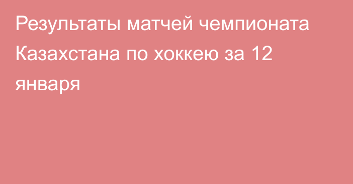 Результаты матчей чемпионата Казахстана по хоккею за 12 января