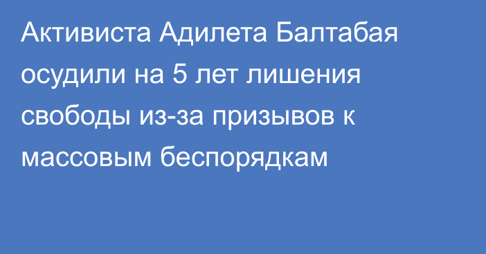 Активиста Адилета Балтабая осудили на 5 лет лишения свободы из-за призывов к массовым беспорядкам