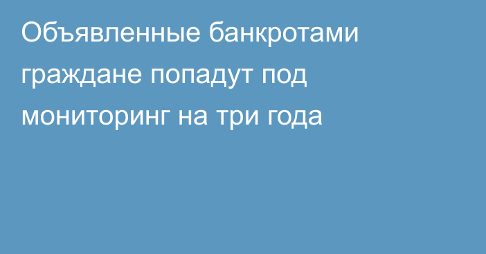 Объявленные банкротами граждане попадут под мониторинг на три года