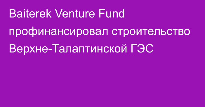 Baiterek Venture Fund профинансировал строительство Верхне-Талаптинской ГЭС