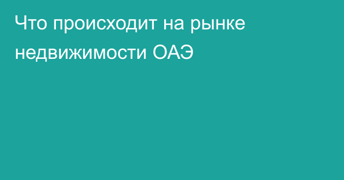 Что происходит на рынке недвижимости ОАЭ