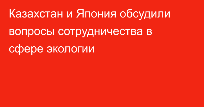 Казахстан и Япония обсудили вопросы сотрудничества в сфере экологии