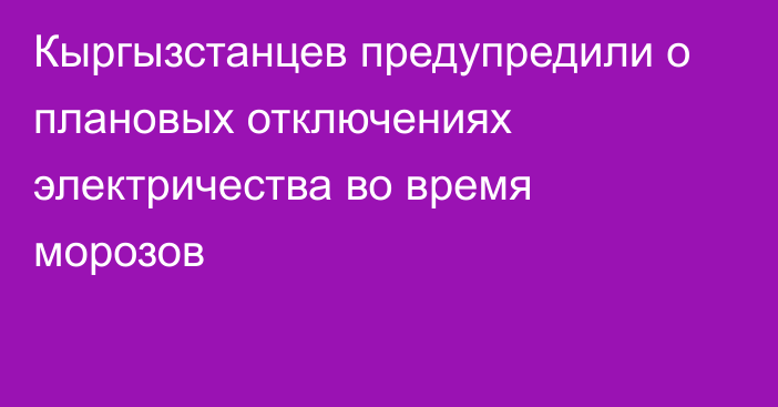 Кыргызстанцев предупредили о плановых отключениях электричества во время морозов