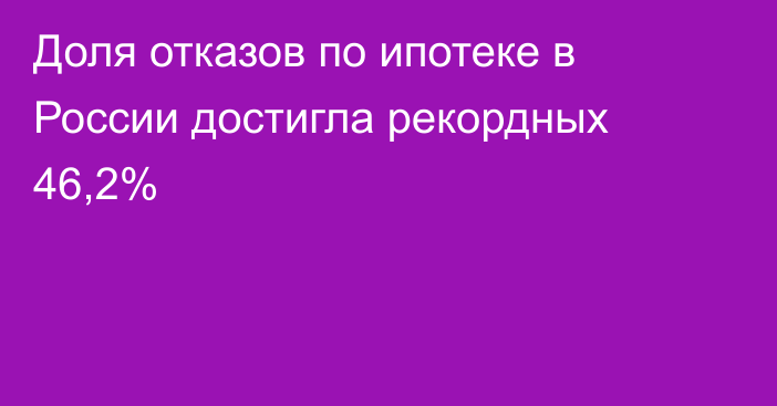 Доля отказов по ипотеке в России достигла рекордных 46,2%